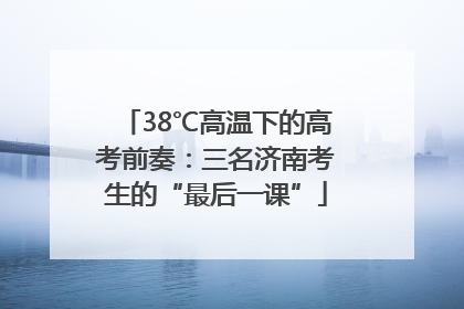38℃高温下的高考前奏：三名济南考生的“最后一课”