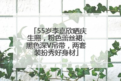 55岁李嘉欣晒庆生照，粉色蕾丝裙、黑色深V吊带，两套装扮秀好身材