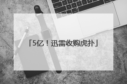 5亿！迅雷收购虎扑