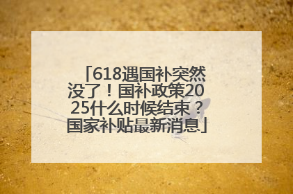 618遇国补突然没了！国补政策2025什么时候结束？国家补贴最新消息