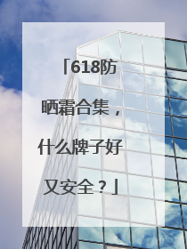 618防晒霜合集，什么牌子好又安全？