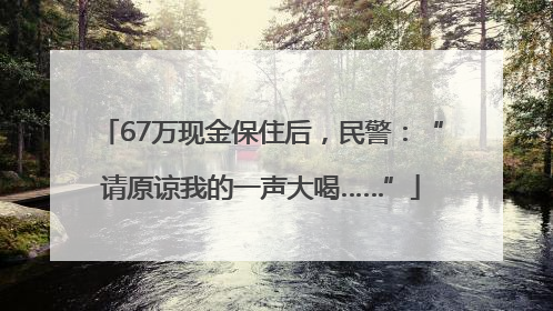 67万现金保住后，民警：“请原谅我的一声大喝……”