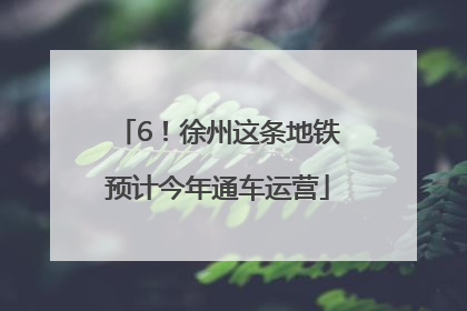 6！徐州这条地铁预计今年通车运营