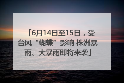 6月14日至15日，受台风“蝴蝶”影响 株洲暴雨、大暴雨即将来袭