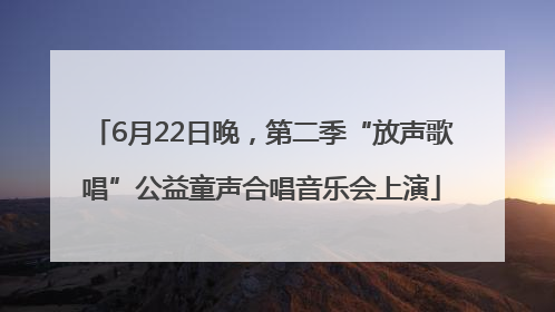 6月22日晚，第二季“放声歌唱”公益童声合唱音乐会上演