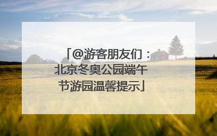 @游客朋友们：北京冬奥公园端午节游园温馨提示