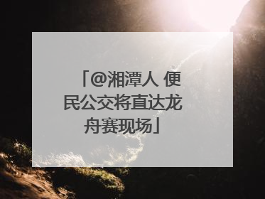 @湘潭人 便民公交将直达龙舟赛现场