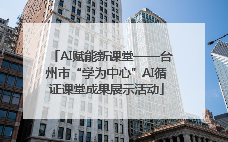 AI赋能新课堂——台州市“学为中心”AI循证课堂成果展示活动
