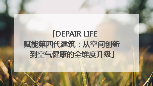 DEPAIR LIFE 赋能第四代建筑：从空间创新到空气健康的全维度升级
