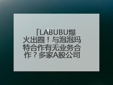 LABUBU爆火出圈！与泡泡玛特合作有无业务合作？多家A股公司密集回应
